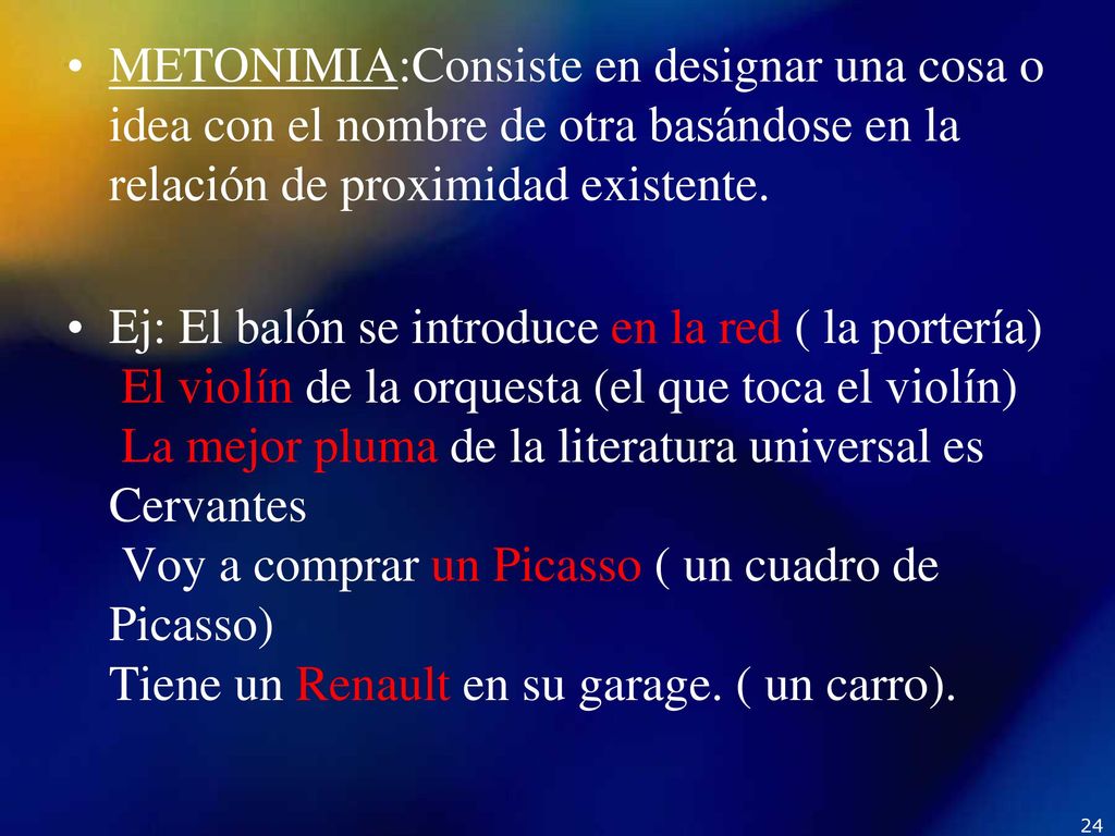 METONIMIA:Consiste en designar una cosa o idea con el nombre de otra basándose en la relación de proximidad existente.