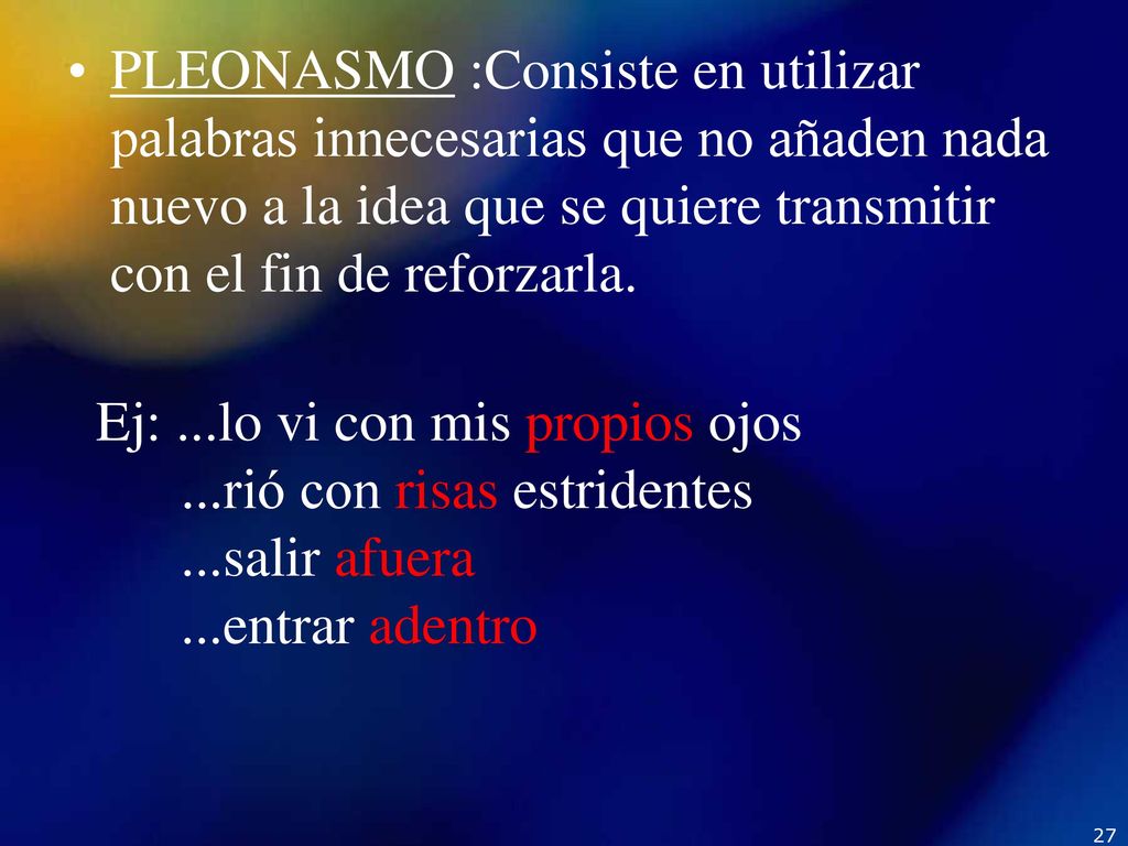 PLEONASMO :Consiste en utilizar palabras innecesarias que no añaden nada nuevo a la idea que se quiere transmitir con el fin de reforzarla.