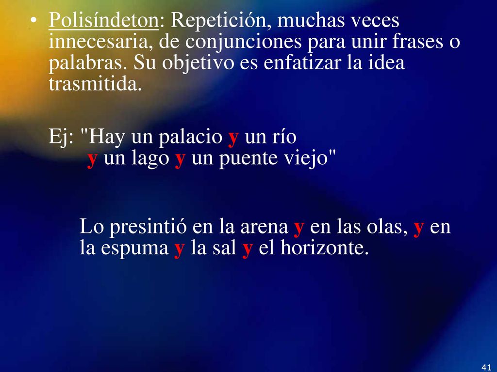Polisíndeton: Repetición, muchas veces innecesaria, de conjunciones para unir frases o palabras. Su objetivo es enfatizar la idea trasmitida.