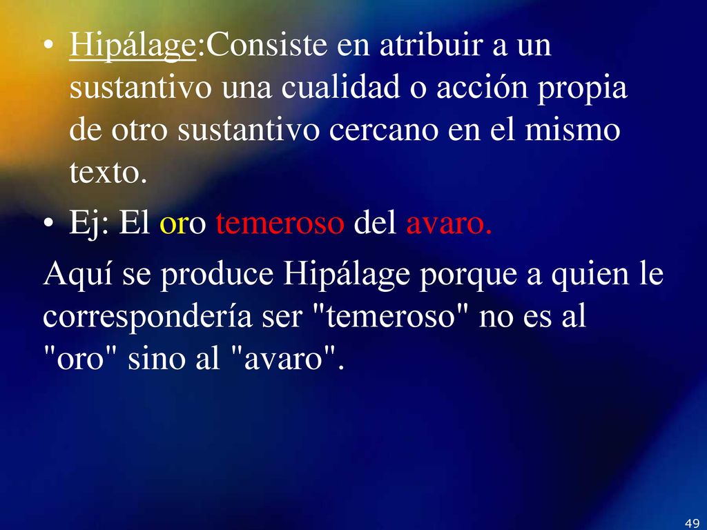 Hipálage:Consiste en atribuir a un sustantivo una cualidad o acción propia de otro sustantivo cercano en el mismo texto.
