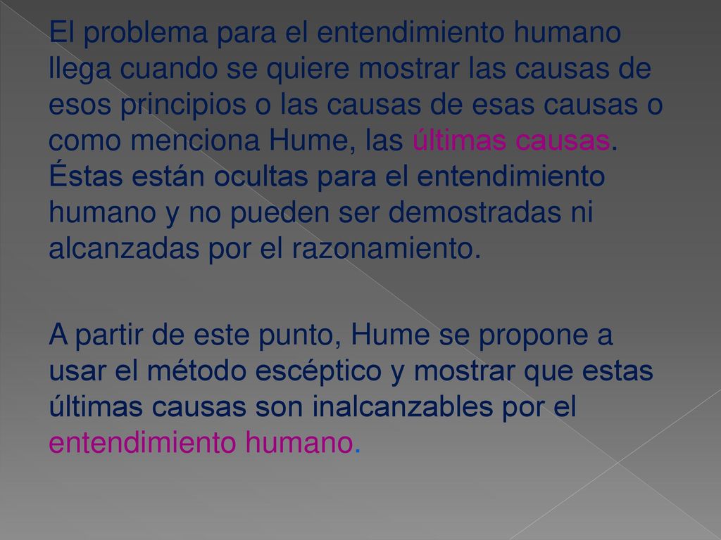 El problema para el entendimiento humano llega cuando se quiere mostrar las causas de esos principios o las causas de esas causas o como menciona Hume, las últimas causas.