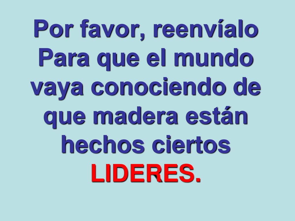 Por favor, reenvíalo Para que el mundo vaya conociendo de que madera están hechos ciertos LIDERES.