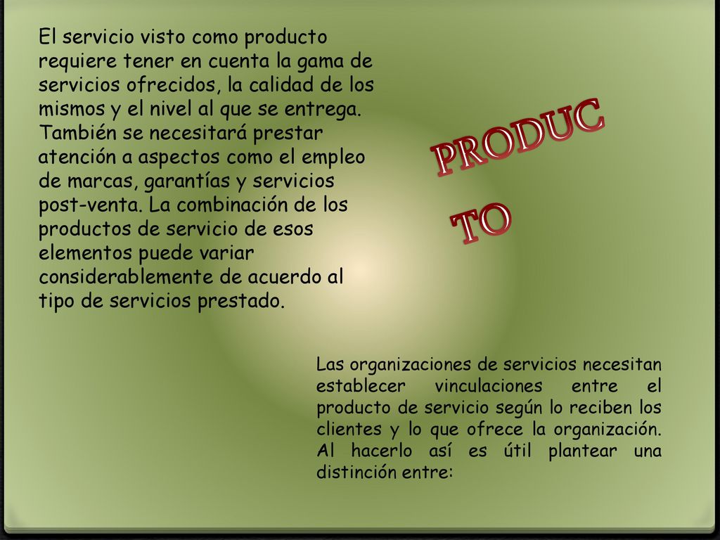 El servicio visto como producto requiere tener en cuenta la gama de servicios ofrecidos, la calidad de los mismos y el nivel al que se entrega. También se necesitará prestar atención a aspectos como el empleo de marcas, garantías y servicios post-venta. La combinación de los productos de servicio de esos elementos puede variar considerablemente de acuerdo al tipo de servicios prestado.