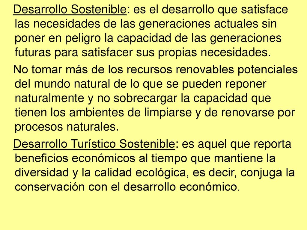 Desarrollo Sostenible: es el desarrollo que satisface las necesidades de las generaciones actuales sin poner en peligro la capacidad de las generaciones futuras para satisfacer sus propias necesidades.