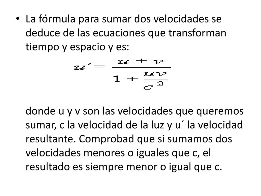 La fórmula para sumar dos velocidades se deduce de las ecuaciones que transforman tiempo y espacio y es: