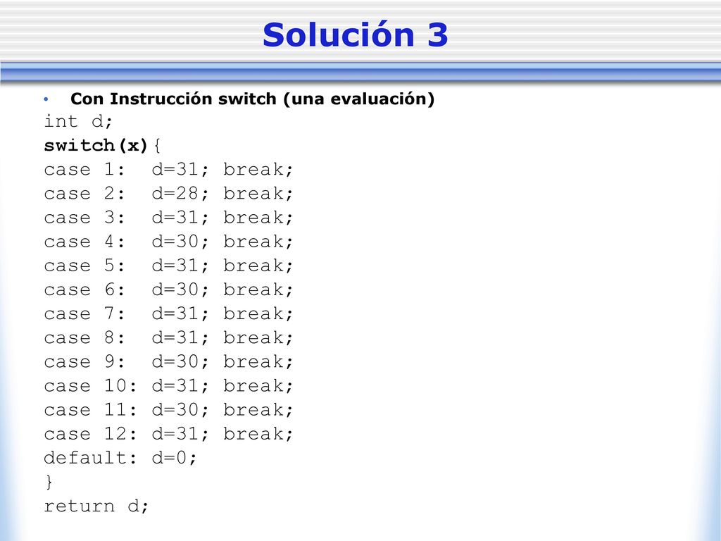 Solución 3 int d; switch(x){ case 1: d=31; break; case 2: d=28; break;