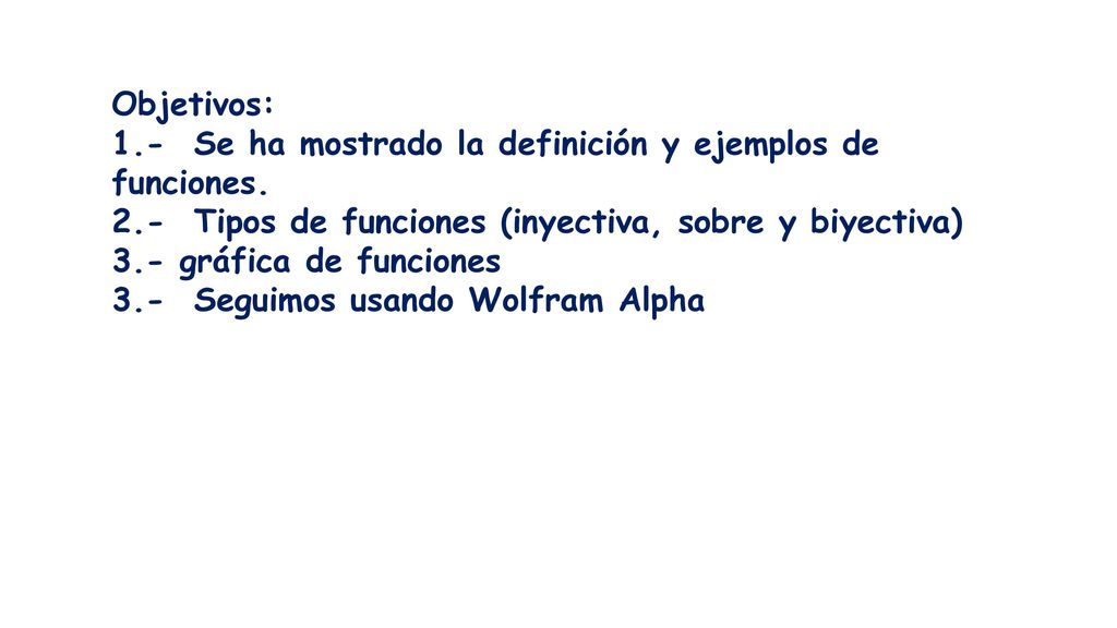 Objetivos: 1.- Se ha mostrado la definición y ejemplos de funciones. 2.- Tipos de funciones (inyectiva, sobre y biyectiva)