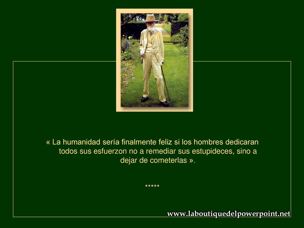 « La humanidad sería finalmente feliz si los hombres dedicaran todos sus esfuerzon no a remediar sus estupideces, sino a dejar de cometerlas ».