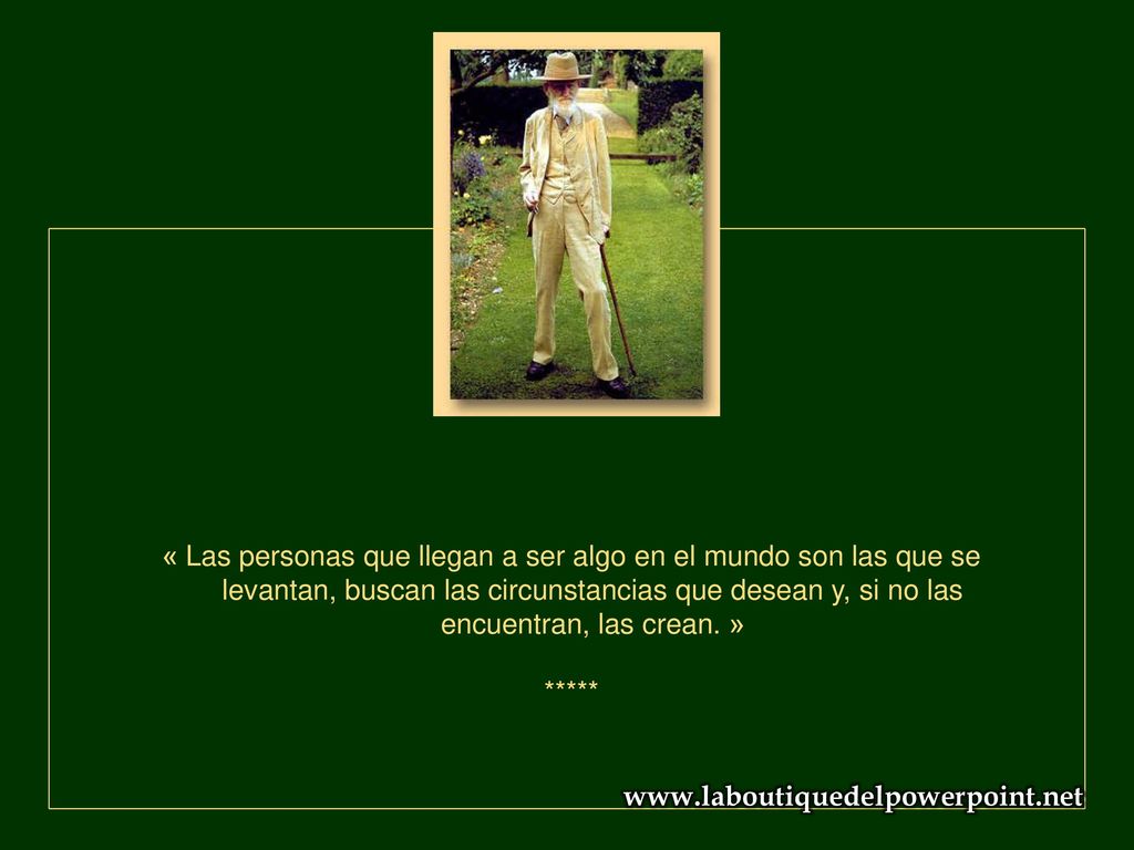 « Las personas que llegan a ser algo en el mundo son las que se levantan, buscan las circunstancias que desean y, si no las encuentran, las crean. »