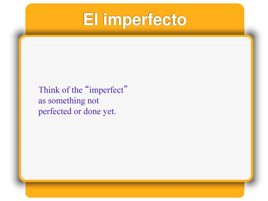 El imperfecto Think of the imperfect as something not perfected or done yet.