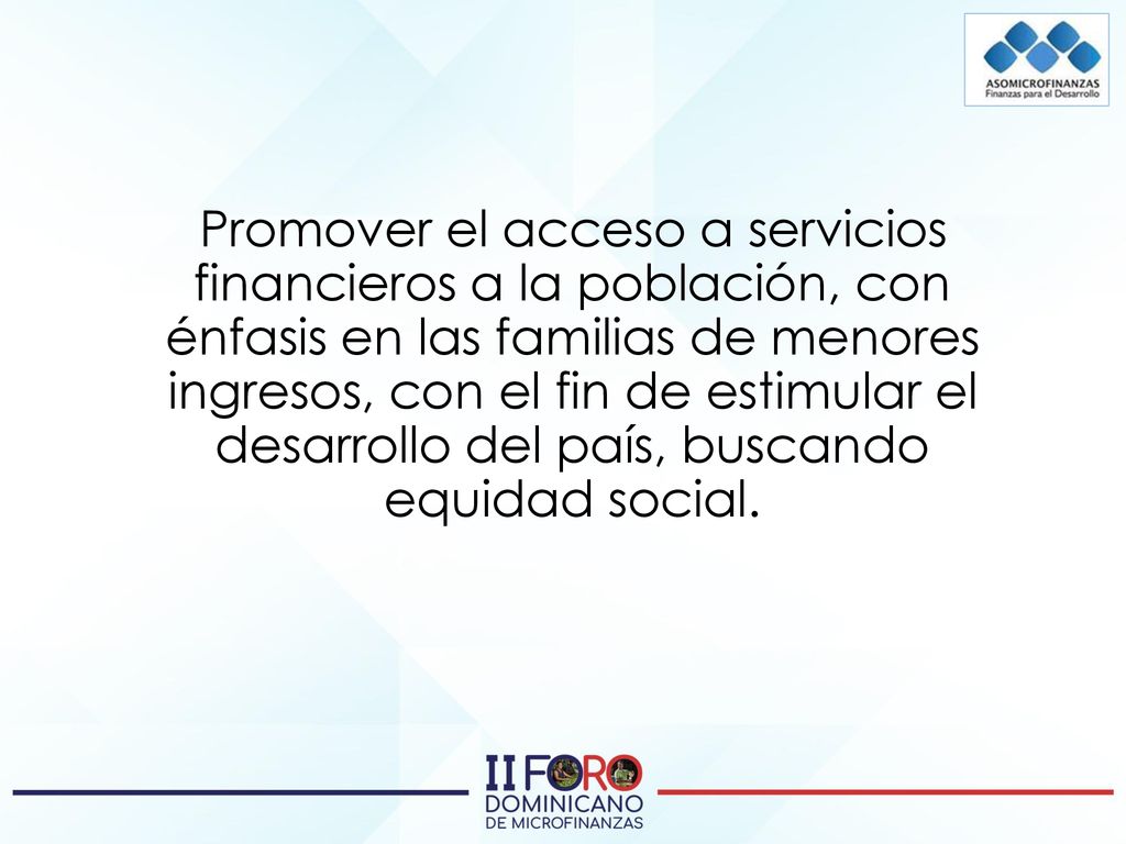 Promover el acceso a servicios financieros a la población, con énfasis en las familias de menores ingresos, con el fin de estimular el desarrollo del país, buscando equidad social.