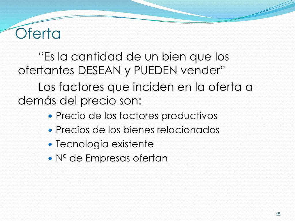 Oferta Es la cantidad de un bien que los ofertantes DESEAN y PUEDEN vender Los factores que inciden en la oferta a demás del precio son: