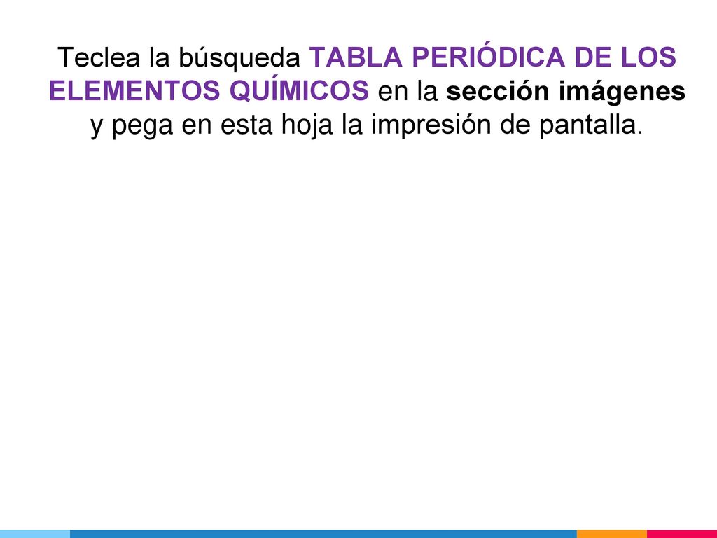 Teclea la búsqueda TABLA PERIÓDICA DE LOS ELEMENTOS QUÍMICOS en la sección imágenes y pega en esta hoja la impresión de pantalla.
