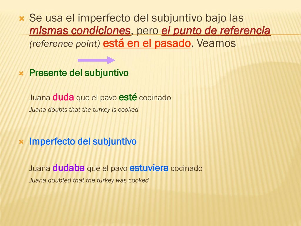 Se usa el imperfecto del subjuntivo bajo las mismas condiciones, pero el punto de referencia (reference point) está en el pasado. Veamos