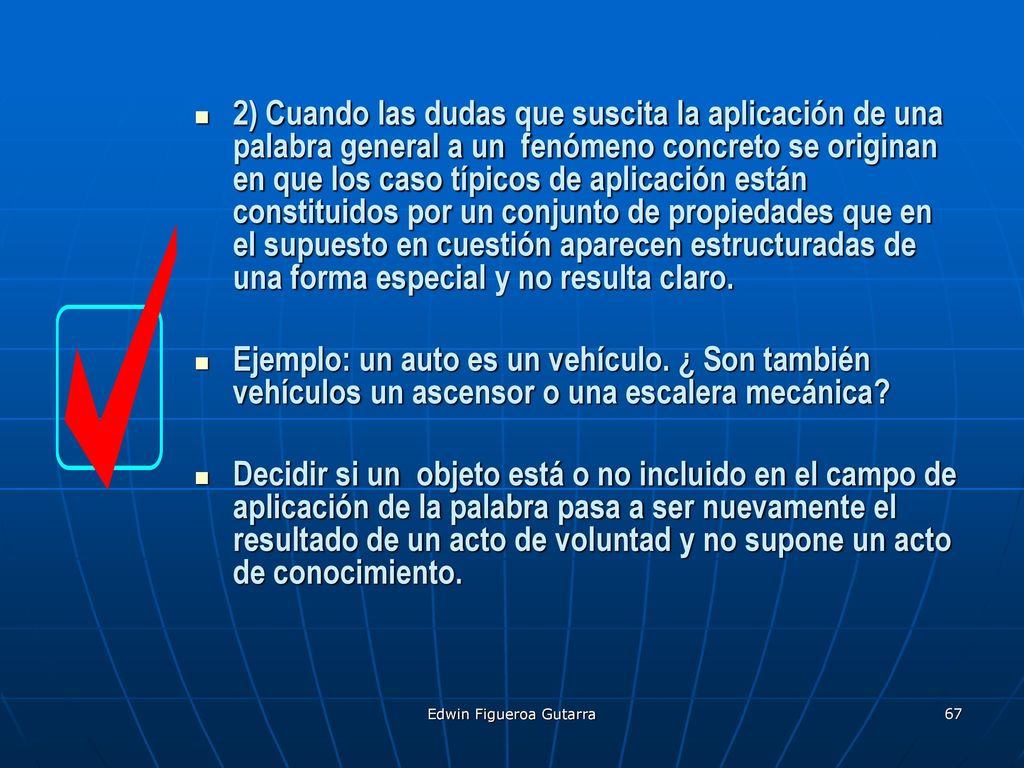 2) Cuando las dudas que suscita la aplicación de una palabra general a un fenómeno concreto se originan en que los caso típicos de aplicación están constituidos por un conjunto de propiedades que en el supuesto en cuestión aparecen estructuradas de una forma especial y no resulta claro.