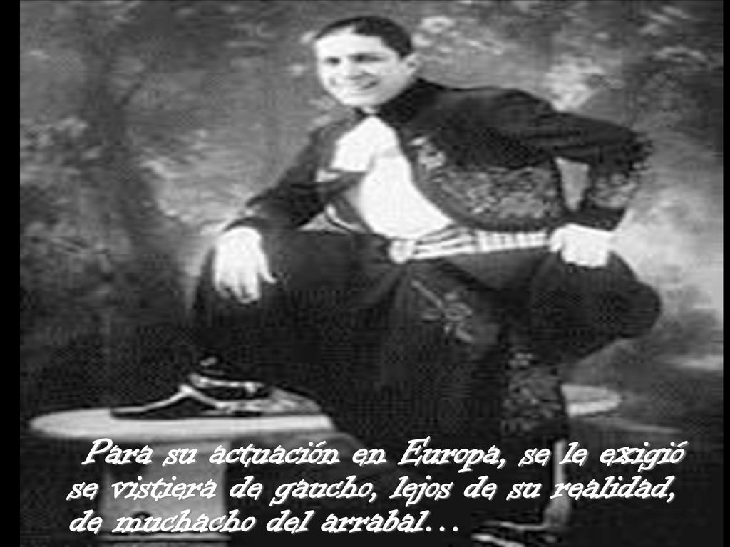 Para su actuación en Europa, se le exigió se vistiera de gaucho, lejos de su realidad, de muchacho del arrabal…