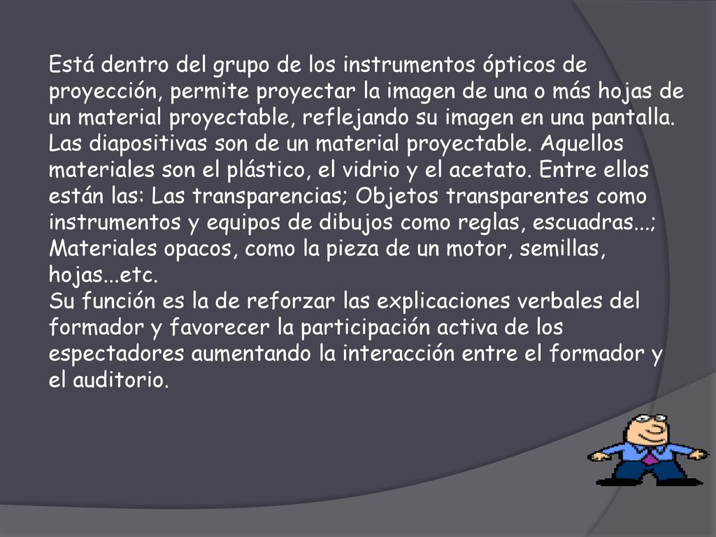 Está dentro del grupo de los instrumentos ópticos de proyección, permite proyectar la imagen de una o más hojas de un material proyectable, reflejando su imagen en una pantalla.