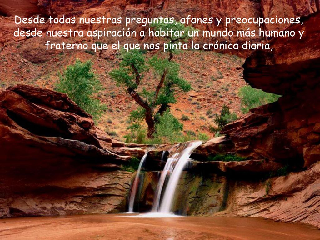 Desde todas nuestras preguntas, afanes y preocupaciones, desde nuestra aspiración a habitar un mundo más humano y fraterno que el que nos pinta la crónica diaria,