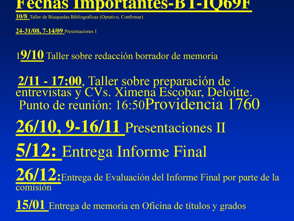 Fechas Importantes-BT-IQ69F 10/8 Taller de Búsquedas Bibliográficas (Optativo, Confirmar) 24-31/08, 7-14/09 Presentaciones I 19/10 Taller sobre redacción borrador de memoria 2/ :00, Taller sobre preparación de entrevistas y CVs.