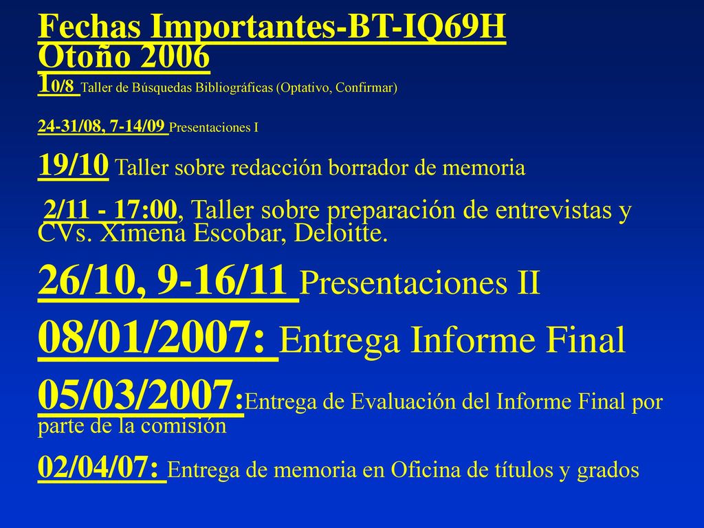 Fechas Importantes-BT-IQ69H Otoño /8 Taller de Búsquedas Bibliográficas (Optativo, Confirmar) 24-31/08, 7-14/09 Presentaciones I 19/10 Taller sobre redacción borrador de memoria 2/ :00, Taller sobre preparación de entrevistas y CVs.