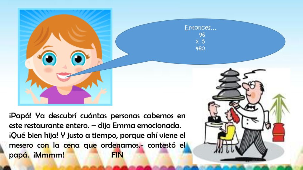 Entonces… 96. X ¡Papá! Ya descubrí cuántas personas cabemos en este restaurante entero. – dijo Emma emocionada.