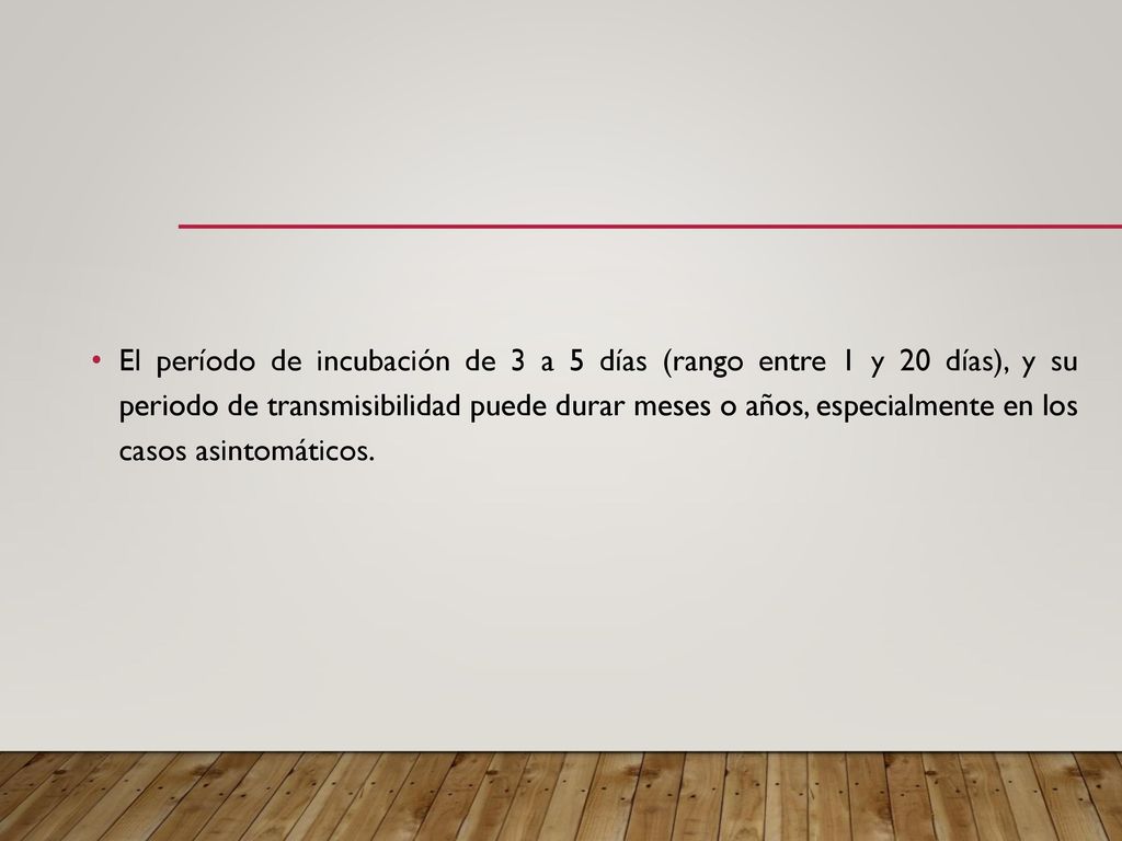 El período de incubación de 3 a 5 días (rango entre 1 y 20 días), y su periodo de transmisibilidad puede durar meses o años, especialmente en los casos asintomáticos.