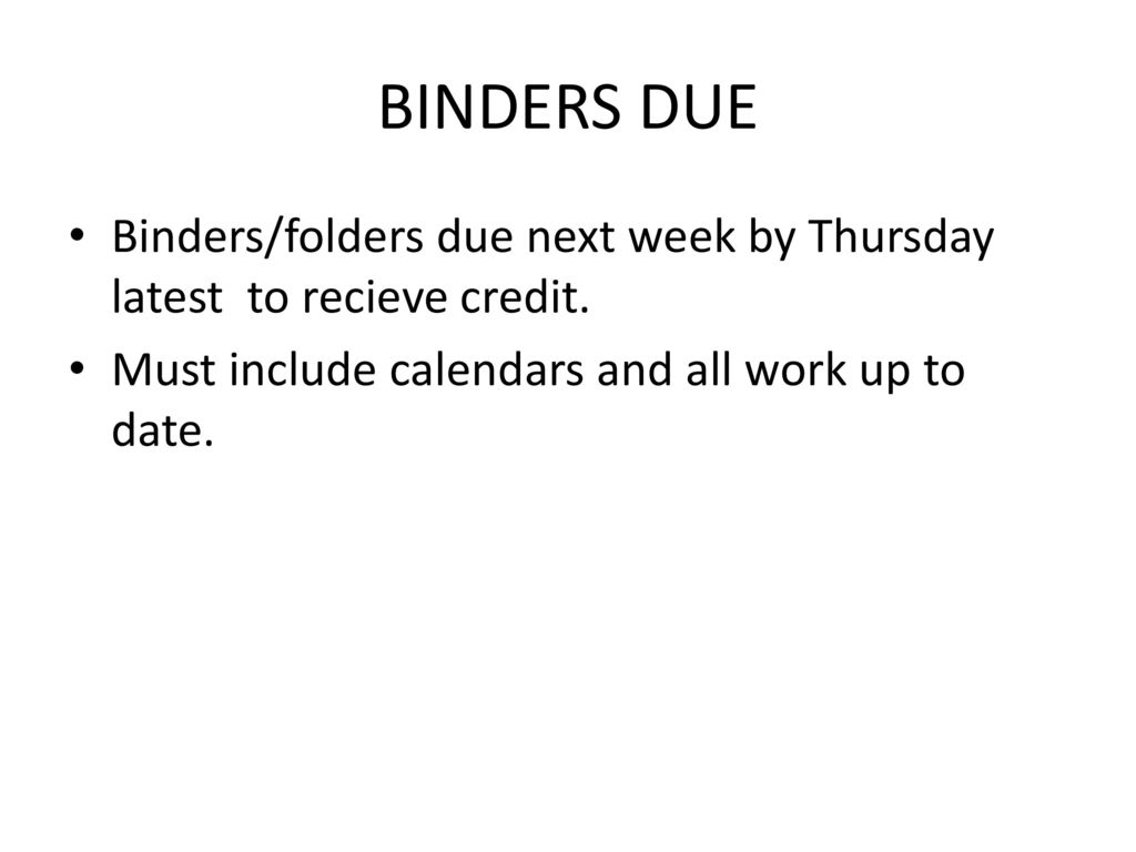 BINDERS DUE Binders/folders due next week by Thursday latest to recieve credit.