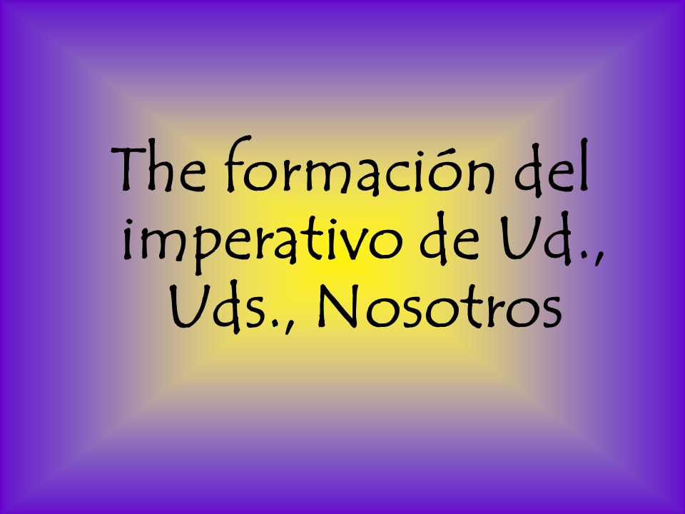 The formación del imperativo de Ud., Uds., Nosotros