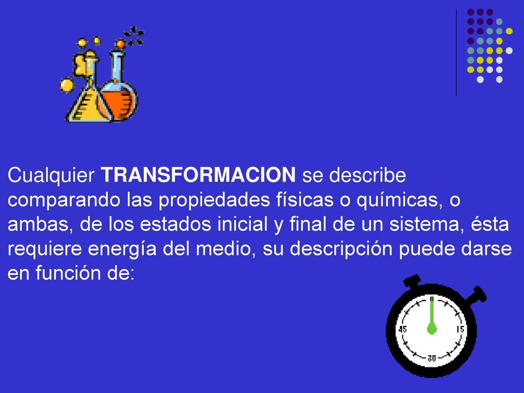 Cualquier TRANSFORMACION se describe comparando las propiedades físicas o químicas, o ambas, de los estados inicial y final de un sistema, ésta requiere energía del medio, su descripción puede darse en función de: