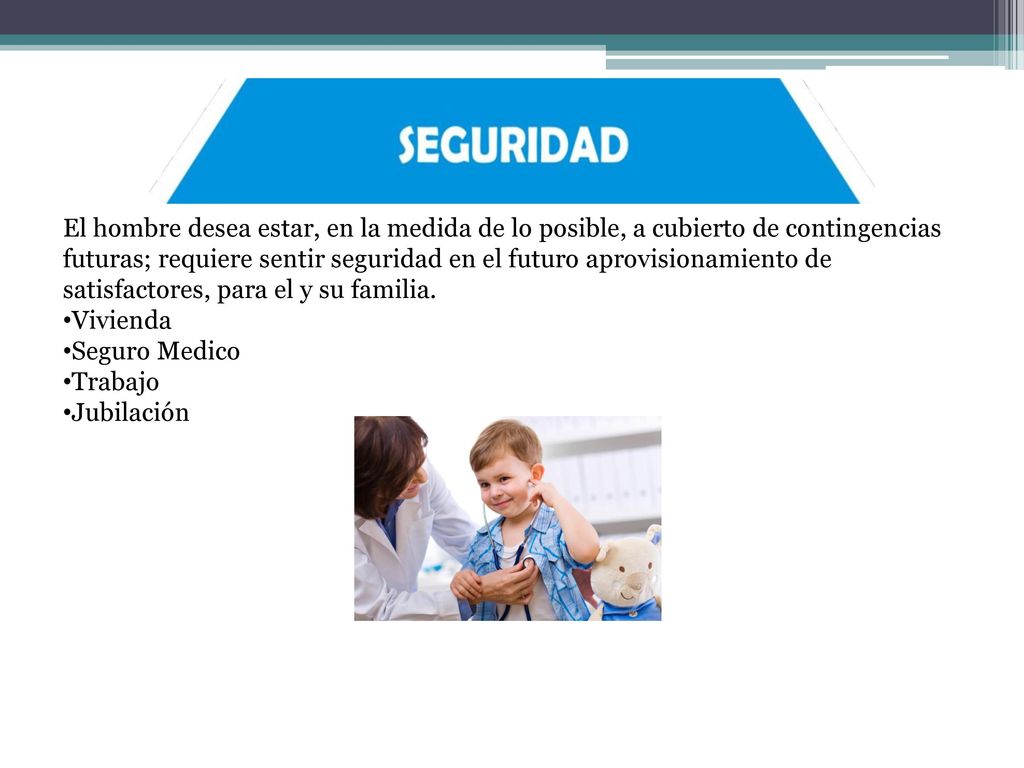 El hombre desea estar, en la medida de lo posible, a cubierto de contingencias futuras; requiere sentir seguridad en el futuro aprovisionamiento de satisfactores, para el y su familia.