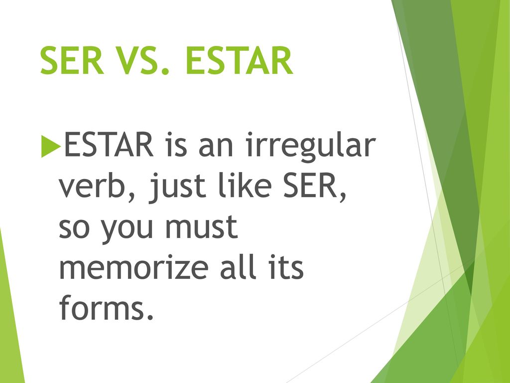 SER VS. ESTAR ESTAR is an irregular verb, just like SER, so you must memorize all its forms.