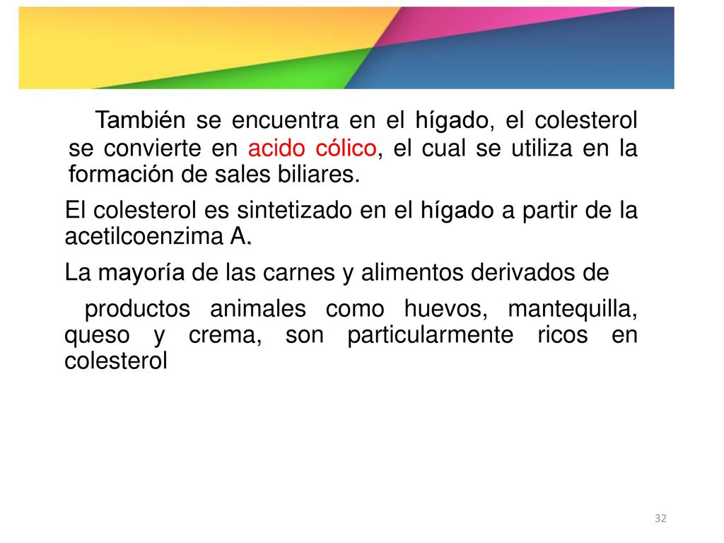 También se encuentra en el hígado, el colesterol se convierte en acido cólico, el cual se utiliza en la formación de sales biliares.