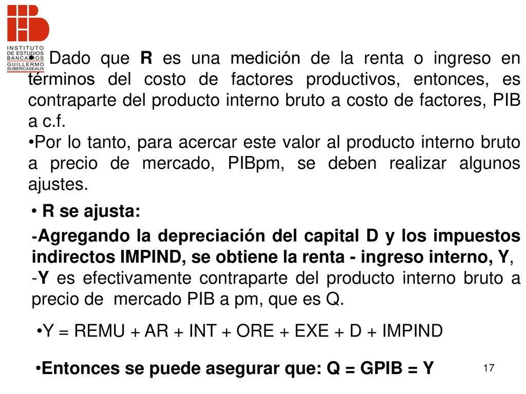 Dado que R es una medición de la renta o ingreso en términos del costo de factores productivos, entonces, es contraparte del producto interno bruto a costo de factores, PIB a c.f.