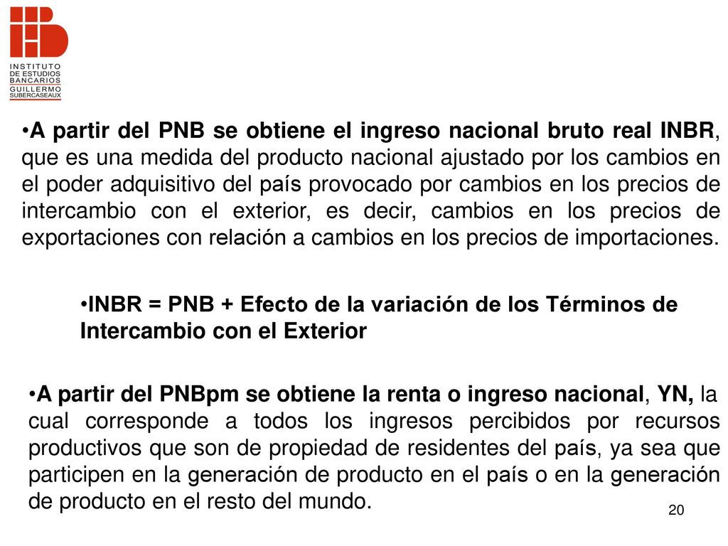 A partir del PNB se obtiene el ingreso nacional bruto real INBR, que es una medida del producto nacional ajustado por los cambios en el poder adquisitivo del país provocado por cambios en los precios de intercambio con el exterior, es decir, cambios en los precios de exportaciones con relación a cambios en los precios de importaciones.