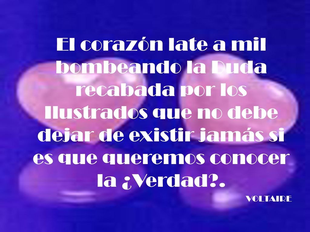 El corazón late a mil bombeando la Duda recabada por los Ilustrados que no debe dejar de existir jamás si es que queremos conocer la ¿Verdad .