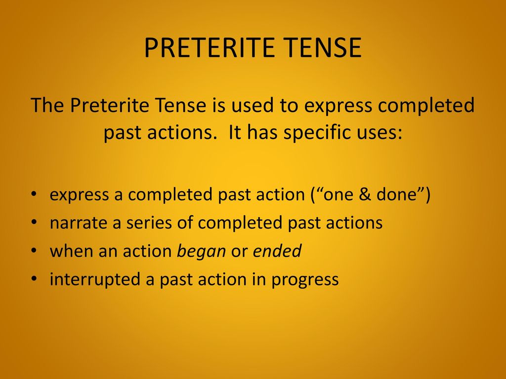 PRETERITE TENSE The Preterite Tense is used to express completed past actions. It has specific uses: