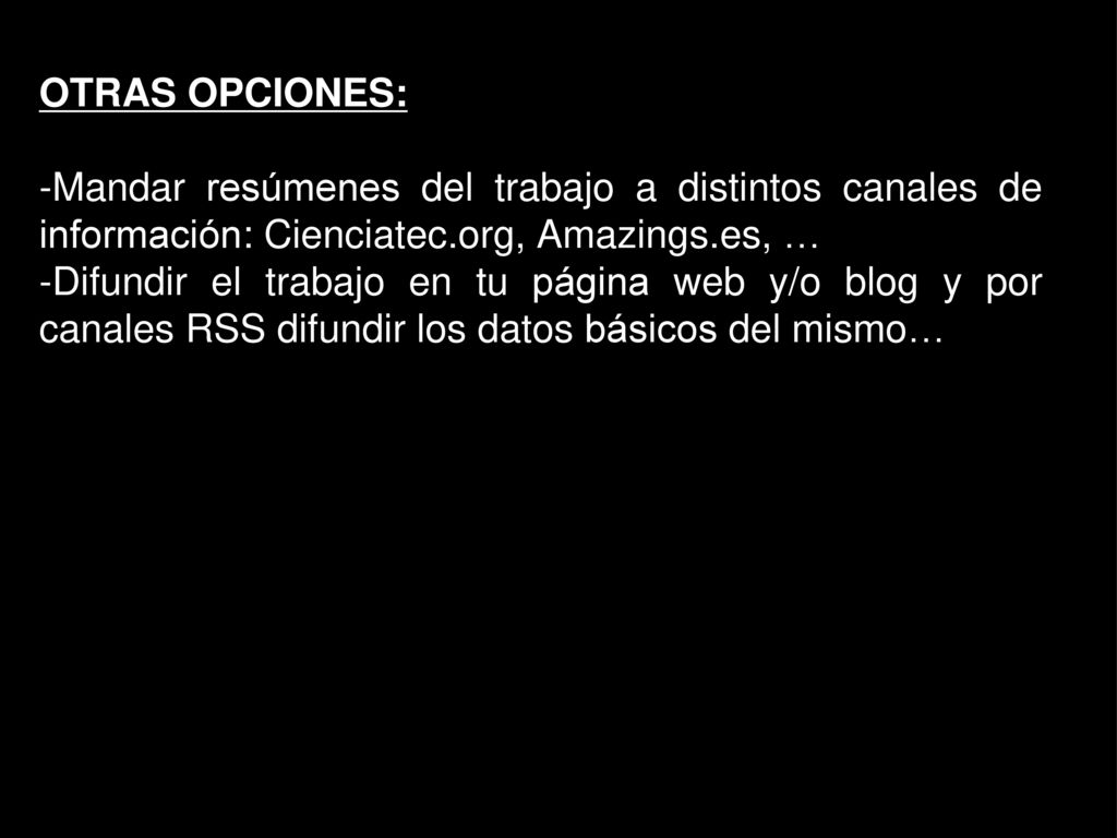 OTRAS OPCIONES: -Mandar resúmenes del trabajo a distintos canales de información: Cienciatec.org, Amazings.es, …