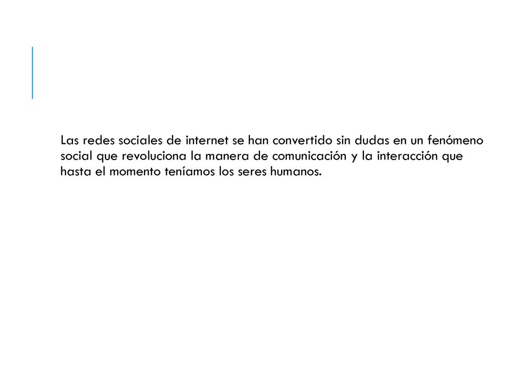 Las redes sociales de internet se han convertido sin dudas en un fenómeno social que revoluciona la manera de comunicación y la interacción que hasta el momento teníamos los seres humanos.