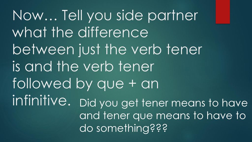 Now… Tell you side partner what the difference between just the verb tener is and the verb tener followed by que + an infinitive.