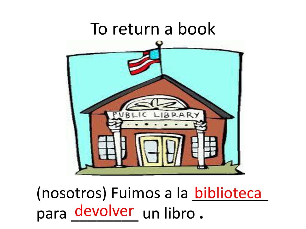 To return a book (nosotros) Fuimos a la _________ para ________ un libro . biblioteca devolver