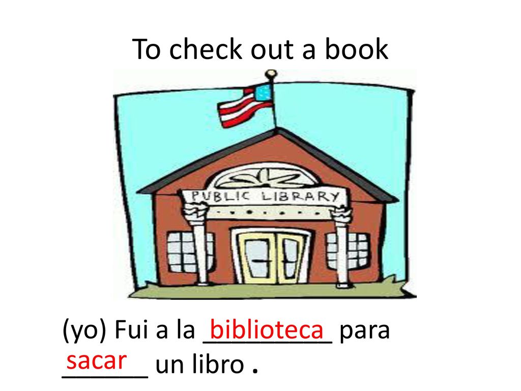 To check out a book (yo) Fui a la _________ para ______ un libro .