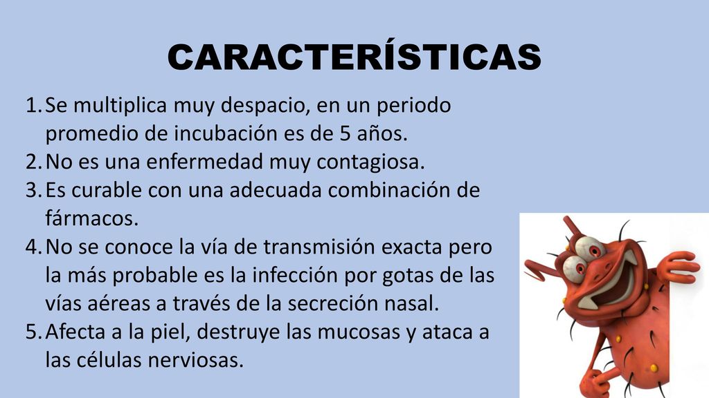 CARACTERÍSTICAS Se multiplica muy despacio, en un periodo promedio de incubación es de 5 años. No es una enfermedad muy contagiosa.