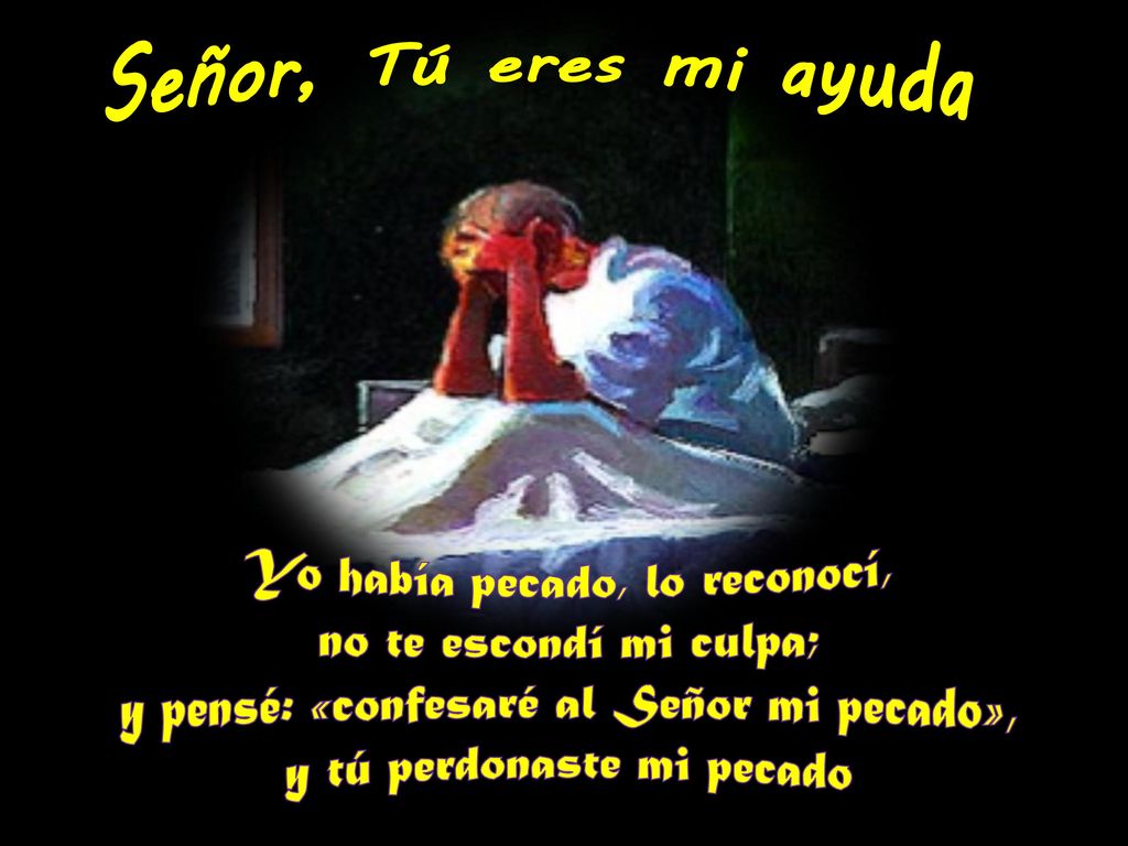 Señor, Tú eres mi ayuda Yo había pecado, lo reconocí, no te escondí mi culpa; y pensé: «confesaré al Señor mi pecado», y tú perdonaste mi pecado.