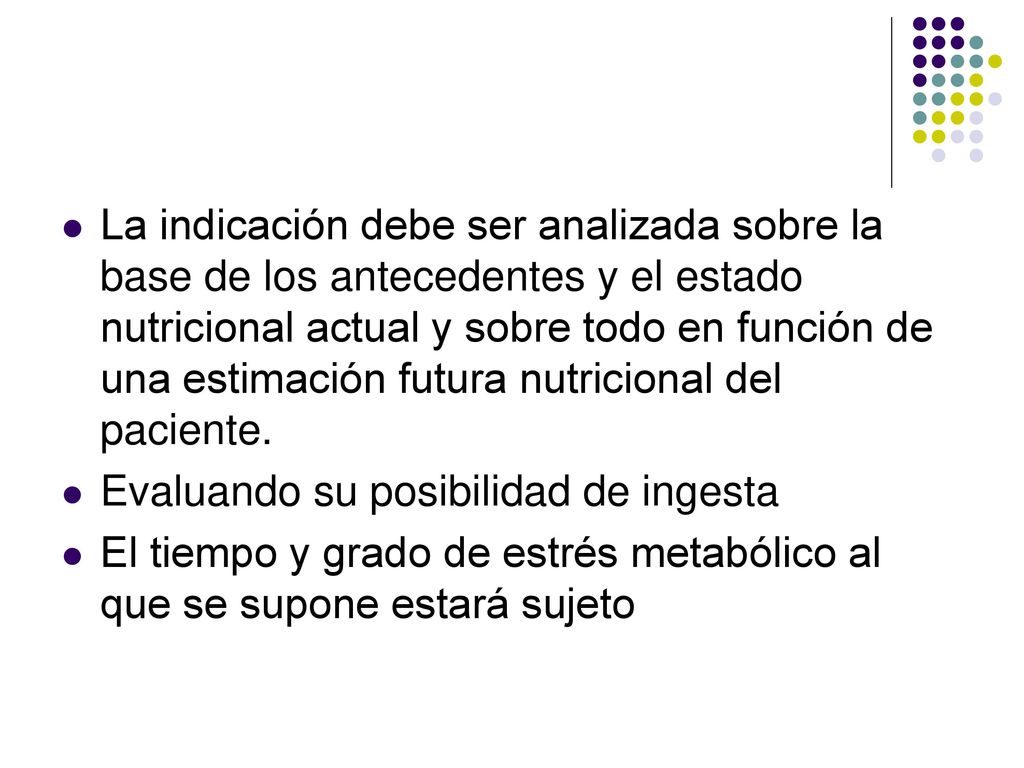 La indicación debe ser analizada sobre la base de los antecedentes y el estado nutricional actual y sobre todo en función de una estimación futura nutricional del paciente.