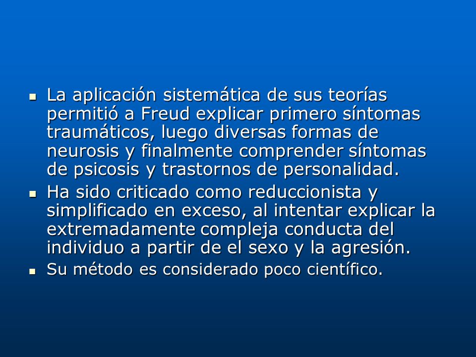 La aplicación sistemática de sus teorías permitió a Freud explicar primero síntomas traumáticos, luego diversas formas de neurosis y finalmente comprender síntomas de psicosis y trastornos de personalidad.