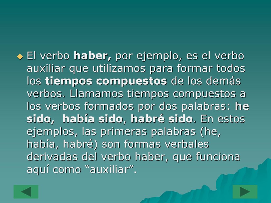 El verbo haber, por ejemplo, es el verbo auxiliar que utilizamos para formar todos los tiempos compuestos de los demás verbos.