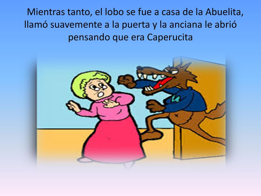 Mientras tanto, el lobo se fue a casa de la Abuelita, llamó suavemente a la puerta y la anciana le abrió pensando que era Caperucita