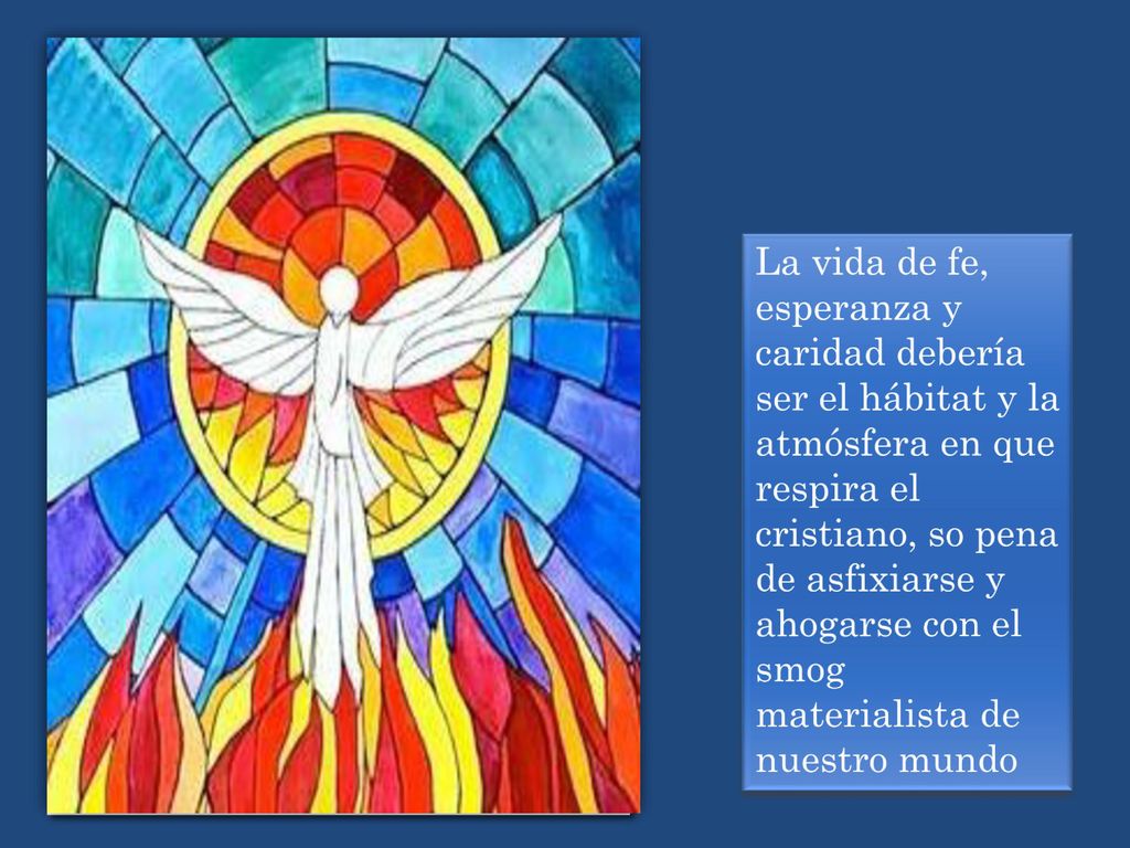 La vida de fe, esperanza y caridad debería ser el hábitat y la atmósfera en que respira el cristiano, so pena de asfixiarse y ahogarse con el smog materialista de nuestro mundo