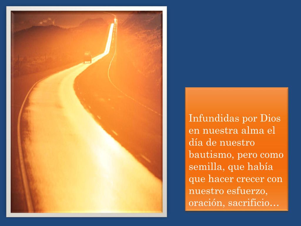 Infundidas por Dios en nuestra alma el día de nuestro bautismo, pero como semilla, que había que hacer crecer con nuestro esfuerzo, oración, sacrificio…