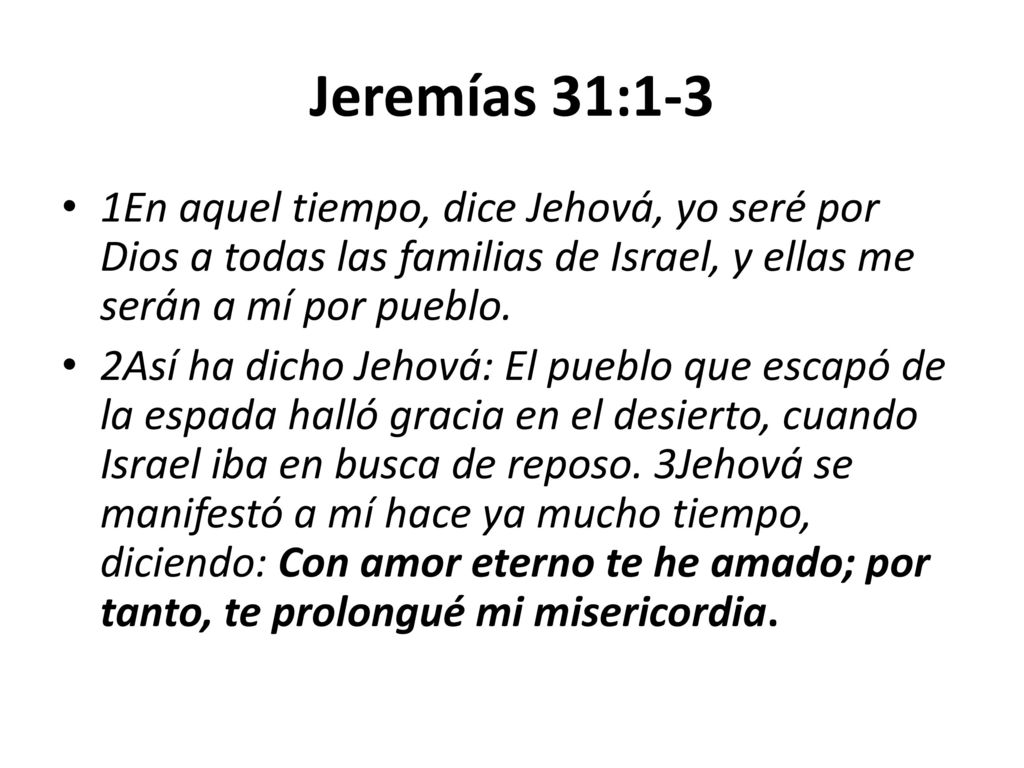 Jeremías 31:1-3 1En aquel tiempo, dice Jehová, yo seré por Dios a todas las familias de Israel, y ellas me serán a mí por pueblo.